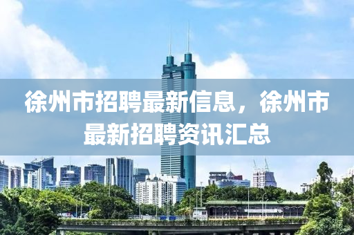 徐州市招聘最新信息，徐州市最新招聘資訊匯總