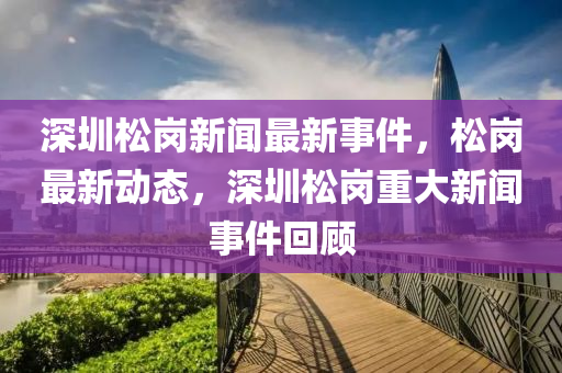 深圳松崗新聞最新事件，松崗最新動(dòng)態(tài)，深圳松崗重大新聞事件回顧