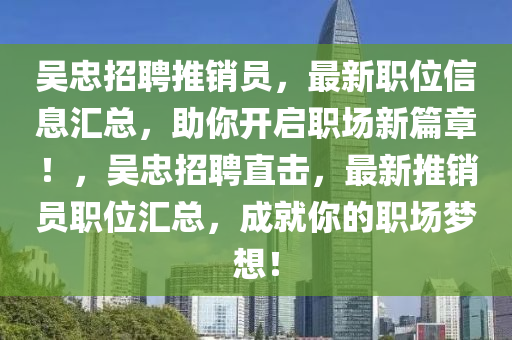 吳忠招聘推銷員，最新職位信息匯總，助你開啟職場新篇章！，吳忠招聘直擊，最新推銷員職位匯總，成就你的職場夢想！