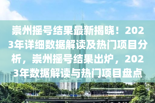 崇州搖號(hào)結(jié)果最新揭曉！2023年詳細(xì)數(shù)據(jù)解讀及熱門項(xiàng)目分析，崇州搖號(hào)結(jié)果出爐，2023年數(shù)據(jù)解讀與熱門項(xiàng)目盤點(diǎn)