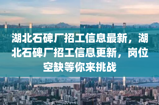 湖北石碑廠招工信息最新，湖北石碑廠招工信息更新，崗位空缺等你來挑戰(zhàn)