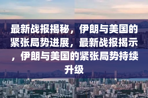 最新戰(zhàn)報(bào)揭秘，伊朗與美國(guó)的緊張局勢(shì)進(jìn)展，最新戰(zhàn)報(bào)揭示，伊朗與美國(guó)的緊張局勢(shì)持續(xù)升級(jí)