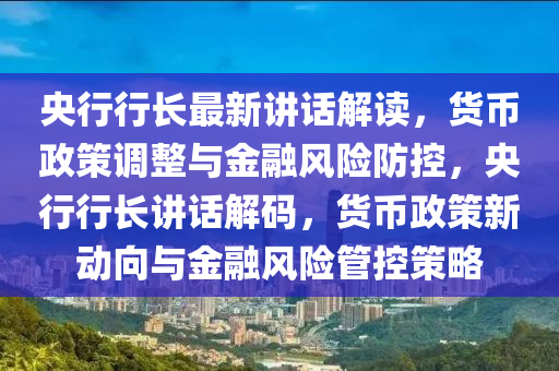 央行行長最新講話解讀，貨幣政策調(diào)整與金融風(fēng)險(xiǎn)防控，央行行長講話解碼，貨幣政策新動向與金融風(fēng)險(xiǎn)管控策略