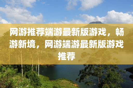 網(wǎng)游推薦端游最新版游戲，暢游新境，網(wǎng)游端游最新版游戲推薦