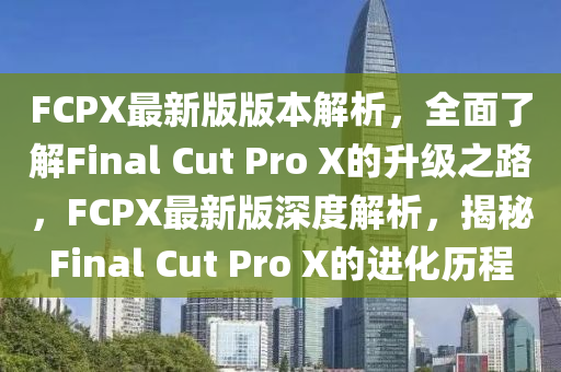 FCPX最新版版本解析，全面了解Final Cut Pro X的升級(jí)之路，F(xiàn)CPX最新版深度解析，揭秘Final Cut Pro X的進(jìn)化歷程