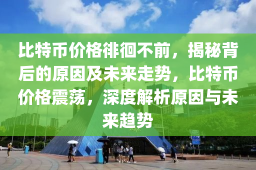 比特幣價格徘徊不前，揭秘背后的原因及未來走勢，比特幣價格震蕩，深度解析原因與未來趨勢