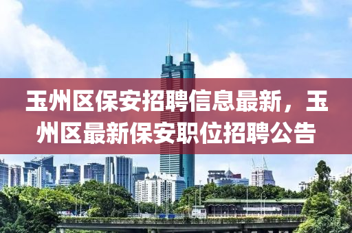 玉州區(qū)保安招聘信息最新，玉州區(qū)最新保安職位招聘公告