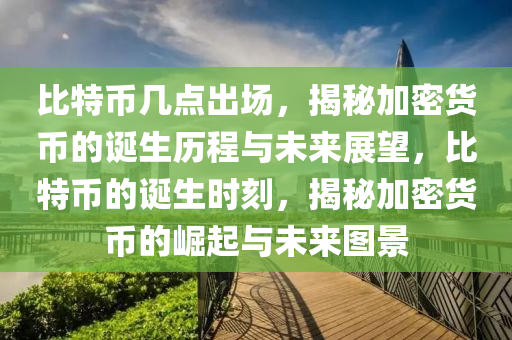 比特幣幾點出場，揭秘加密貨幣的誕生歷程與未來展望，比特幣的誕生時刻，揭秘加密貨幣的崛起與未來圖景