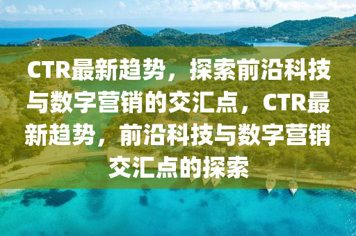 CTR最新趨勢(shì)，探索前沿科技與數(shù)字營(yíng)銷的交匯點(diǎn)，CTR最新趨勢(shì)，前沿科技與數(shù)字營(yíng)銷交匯點(diǎn)的探索