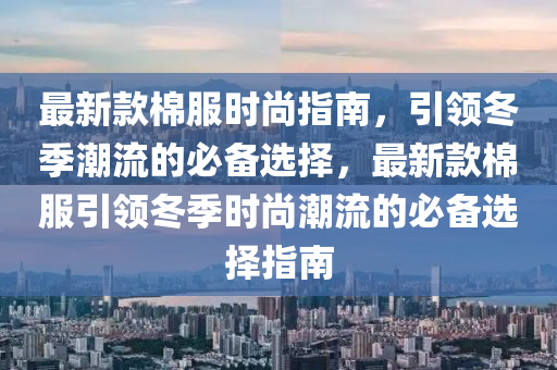 最新款棉服時(shí)尚指南，引領(lǐng)冬季潮流的必備選擇，最新款棉服引領(lǐng)冬季時(shí)尚潮流的必備選擇指南