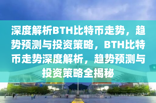 深度解析BTH比特幣走勢，趨勢預(yù)測與投資策略，BTH比特幣走勢深度解析，趨勢預(yù)測與投資策略全揭秘