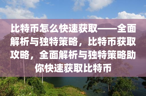 比特幣怎么快速獲取——全面解析與獨(dú)特策略，比特幣獲取攻略，全面解析與獨(dú)特策略助你快速獲取比特幣