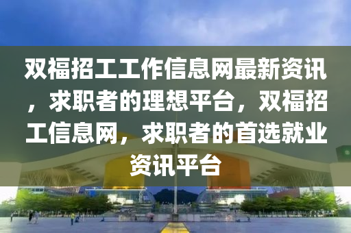 雙福招工工作信息網(wǎng)最新資訊，求職者的理想平臺，雙福招工信息網(wǎng)，求職者的首選就業(yè)資訊平臺