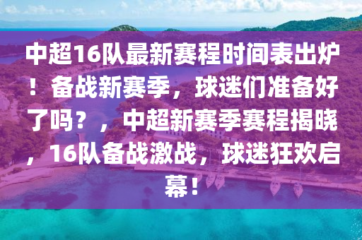 中超16隊(duì)最新賽程時(shí)間表出爐！備戰(zhàn)新賽季，球迷們準(zhǔn)備好了嗎？，中超新賽季賽程揭曉，16隊(duì)備戰(zhàn)激戰(zhàn)，球迷狂歡啟幕！