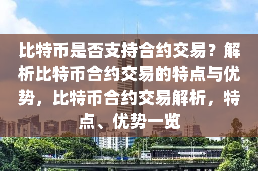 比特幣是否支持合約交易？解析比特幣合約交易的特點(diǎn)與優(yōu)勢(shì)，比特幣合約交易解析，特點(diǎn)、優(yōu)勢(shì)一覽