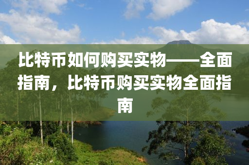 比特幣如何購(gòu)買實(shí)物——全面指南，比特幣購(gòu)買實(shí)物全面指南