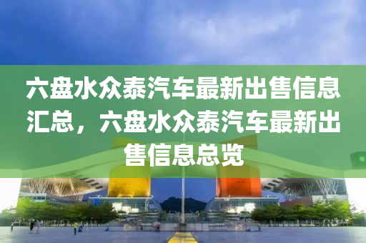 六盤水眾泰汽車最新出售信息匯總，六盤水眾泰汽車最新出售信息總覽