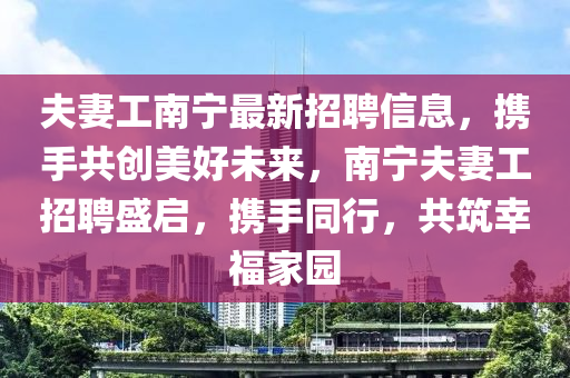 夫妻工南寧最新招聘信息，攜手共創(chuàng)美好未來，南寧夫妻工招聘盛啟，攜手同行，共筑幸福家園