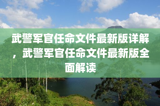 武警軍官任命文件最新版詳解，武警軍官任命文件最新版全面解讀