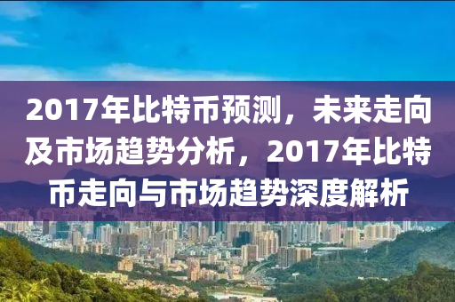 2017年比特幣預(yù)測，未來走向及市場趨勢分析，2017年比特幣走向與市場趨勢深度解析