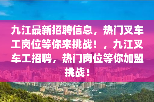 九江最新招聘信息，熱門(mén)叉車(chē)工崗位等你來(lái)挑戰(zhàn)！，九江叉車(chē)工招聘，熱門(mén)崗位等你加盟挑戰(zhàn)！