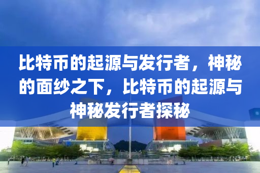 比特幣的起源與發(fā)行者，神秘的面紗之下，比特幣的起源與神秘發(fā)行者探秘