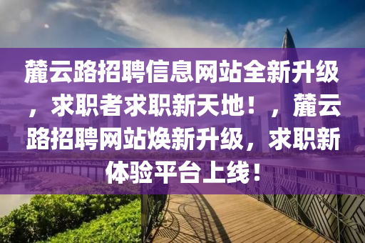 麓云路招聘信息網(wǎng)站全新升級，求職者求職新天地！，麓云路招聘網(wǎng)站煥新升級，求職新體驗平臺上線！