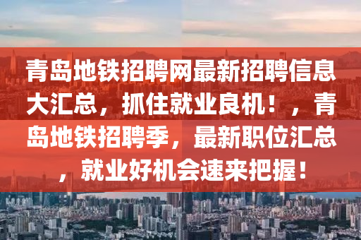 青島地鐵招聘網(wǎng)最新招聘信息大匯總，抓住就業(yè)良機(jī)！，青島地鐵招聘季，最新職位匯總，就業(yè)好機(jī)會速來把握！