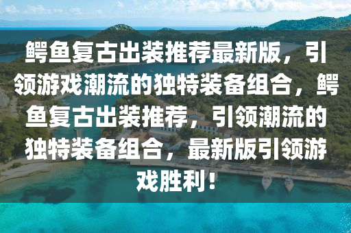 鱷魚復(fù)古出裝推薦最新版，引領(lǐng)游戲潮流的獨特裝備組合，鱷魚復(fù)古出裝推薦，引領(lǐng)潮流的獨特裝備組合，最新版引領(lǐng)游戲勝利！