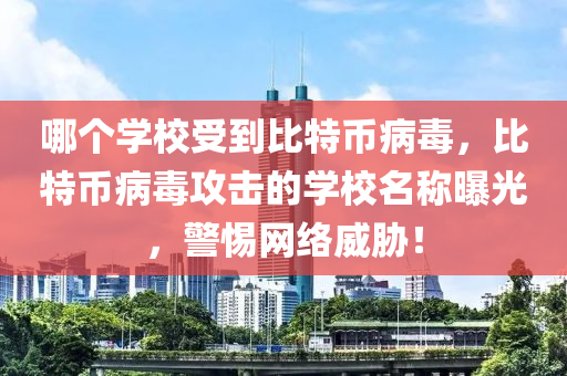 哪個(gè)學(xué)校受到比特幣病毒，比特幣病毒攻擊的學(xué)校名稱曝光，警惕網(wǎng)絡(luò)威脅！