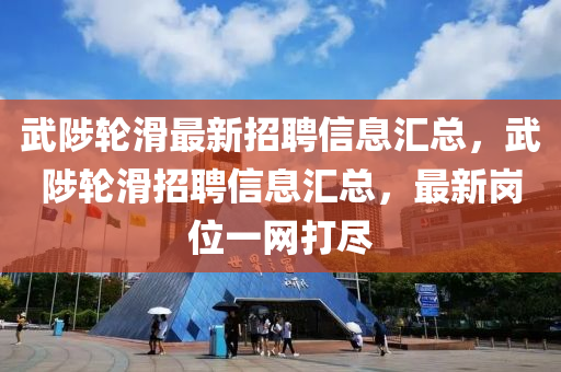 武陟輪滑最新招聘信息匯總，武陟輪滑招聘信息匯總，最新崗位一網(wǎng)打盡