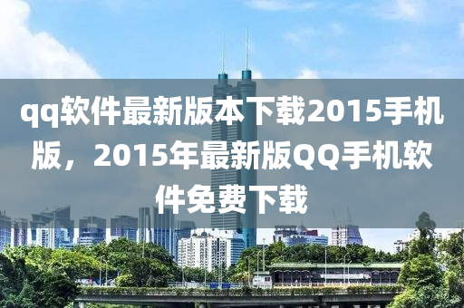 qq軟件最新版本下載2015手機版，2015年最新版QQ手機軟件免費下載