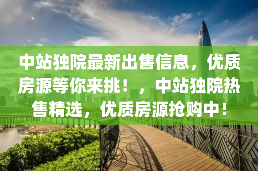 中站獨院最新出售信息，優(yōu)質(zhì)房源等你來挑！，中站獨院熱售精選，優(yōu)質(zhì)房源搶購中！