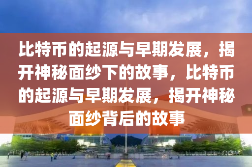 比特幣的起源與早期發(fā)展，揭開神秘面紗下的故事，比特幣的起源與早期發(fā)展，揭開神秘面紗背后的故事