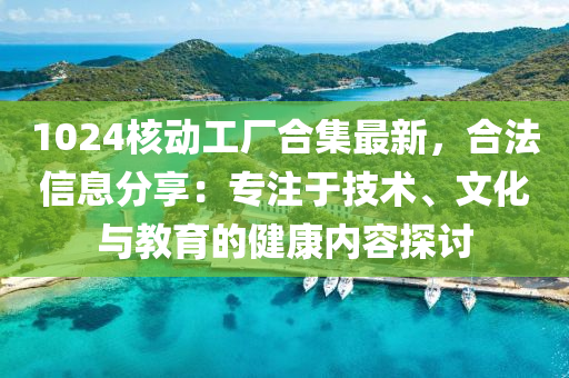 1024核動工廠合集最新，合法信息分享：專注于技術(shù)、文化與教育的健康內(nèi)容探討