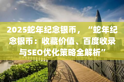 2025蛇年紀(jì)念銀幣，“蛇年紀(jì)念銀幣：收藏價(jià)值、百度收錄與SEO優(yōu)化策略全解析”