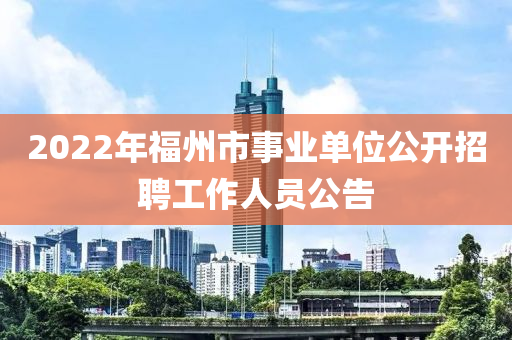 2022年福州市事業(yè)單位公開(kāi)招聘工作人員公告