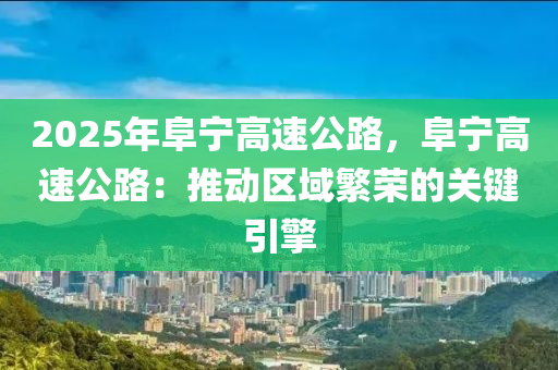 2025年阜寧高速公路，阜寧高速公路：推動(dòng)區(qū)域繁榮的關(guān)鍵引擎