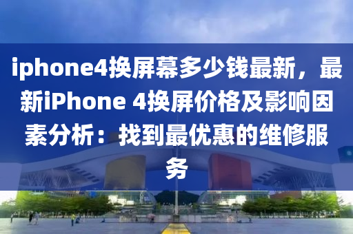 iphone4換屏幕多少錢最新，最新iPhone 4換屏價(jià)格及影響因素分析：找到最優(yōu)惠的維修服務(wù)