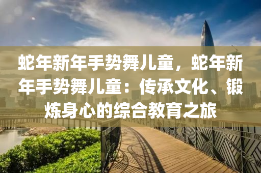 蛇年新年手勢舞兒童，蛇年新年手勢舞兒童：傳承文化、鍛煉身心的綜合教育之旅