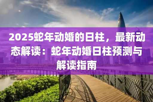 2025蛇年動婚的日柱，最新動態(tài)解讀：蛇年動婚日柱預(yù)測與解讀指南