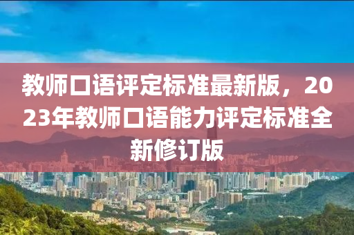 教師口語評(píng)定標(biāo)準(zhǔn)最新版，2023年教師口語能力評(píng)定標(biāo)準(zhǔn)全新修訂版