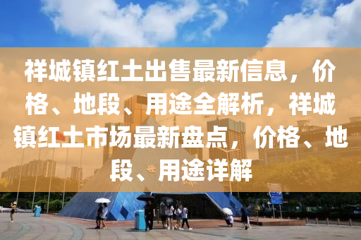 祥城鎮(zhèn)紅土出售最新信息，價格、地段、用途全解析，祥城鎮(zhèn)紅土市場最新盤點，價格、地段、用途詳解