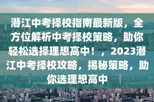 潛江中考擇校指南最新版，全方位解析中考擇校策略，助你輕松選擇理想高中！，2023潛江中考擇校攻略，揭秘策略，助你選理想高中