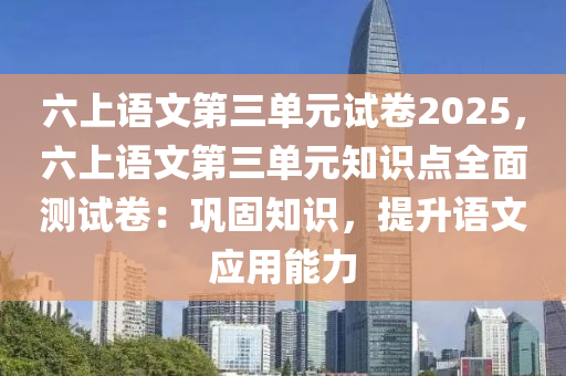 六上語文第三單元試卷2025，六上語文第三單元知識點全面測試卷：鞏固知識，提升語文應用能力