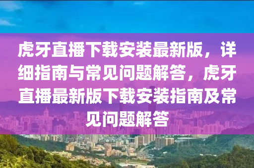 虎牙直播下載安裝最新版，詳細指南與常見問題解答，虎牙直播最新版下載安裝指南及常見問題解答