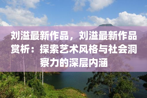 劉溢最新作品，劉溢最新作品賞析：探索藝術(shù)風格與社會洞察力的深層內(nèi)涵