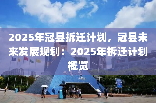 2025年冠縣拆遷計劃，冠縣未來發(fā)展規(guī)劃：2025年拆遷計劃概覽