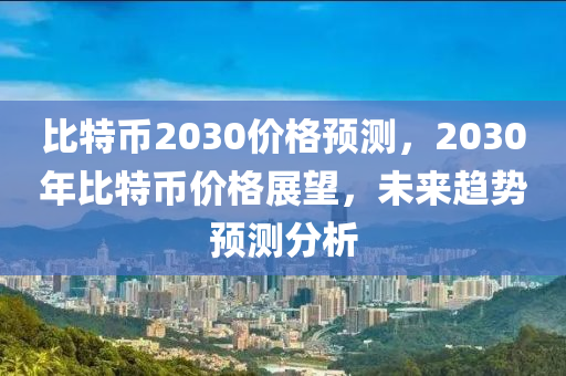 比特幣2030價(jià)格預(yù)測(cè)，2030年比特幣價(jià)格展望，未來(lái)趨勢(shì)預(yù)測(cè)分析