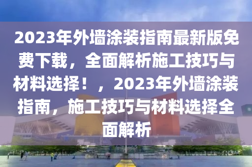 2023年外墻涂裝指南最新版免費下載，全面解析施工技巧與材料選擇！，2023年外墻涂裝指南，施工技巧與材料選擇全面解析